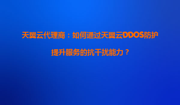 天翼云代理商：如何通过天翼云DDOS防护提升服务的抗干扰能力？