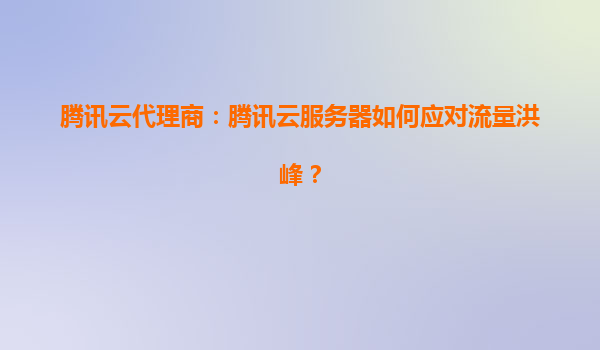 腾讯云代理商：腾讯云服务器如何应对流量洪峰？