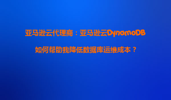 亚马逊云代理商：亚马逊云DynamoDB如何帮助我降低数据库运维成本？