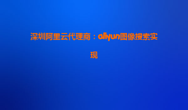 深圳阿里云代理商：aliyun图像搜索实现