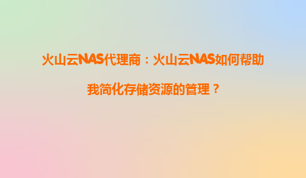 火山云NAS代理商：火山云NAS如何帮助我简化存储资源的管理？