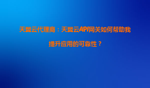 天翼云代理商：天翼云API网关如何帮助我提升应用的可靠性？
