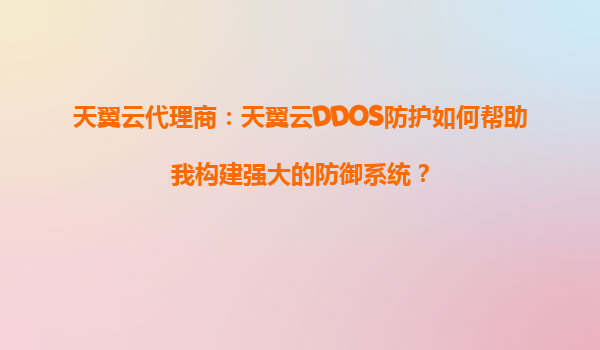 天翼云代理商：天翼云DDOS防护如何帮助我构建强大的防御系统？