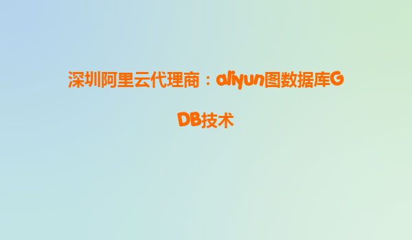 深圳阿里云代理商：aliyun图数据库GDB技术