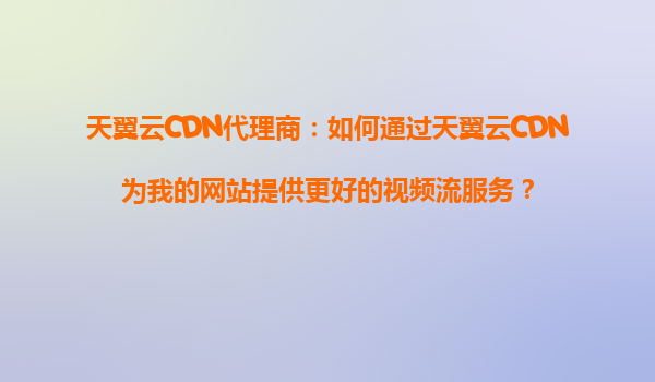天翼云CDN代理商：如何通过天翼云CDN为我的网站提供更好的视频流服务？
