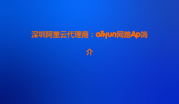 深圳阿里云代理商：aliyun网路Ap简介