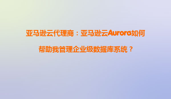 亚马逊云代理商：亚马逊云Aurora如何帮助我管理企业级数据库系统？