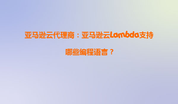 亚马逊云代理商：亚马逊云Lambda支持哪些编程语言？