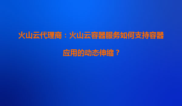 火山云代理商：火山云容器服务如何支持容器应用的动态伸缩？