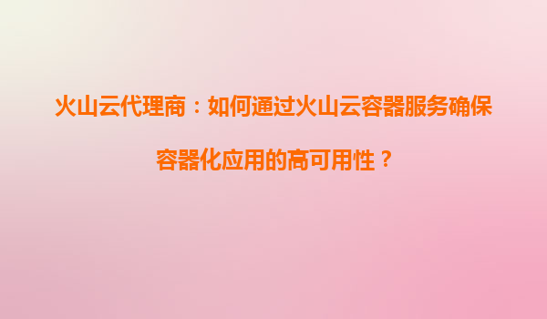 火山云代理商：如何通过火山云容器服务确保容器化应用的高可用性？