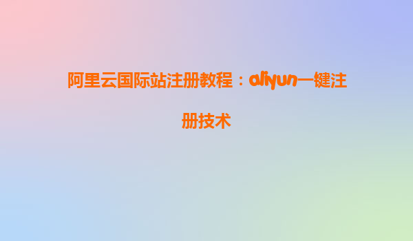 阿里云国际站注册教程：aliyun一键注册技术