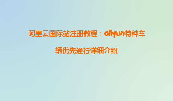 阿里云国际站注册教程：aliyun特种车辆优先通行详细介绍
