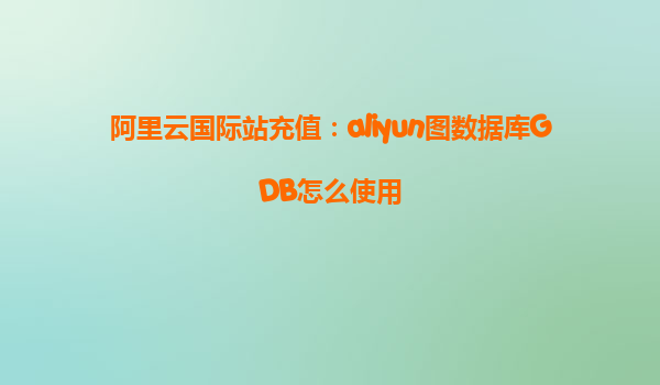 阿里云国际站充值：aliyun图数据库GDB怎么使用