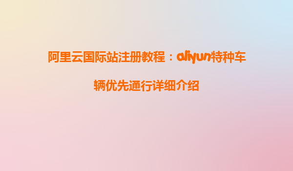 阿里云国际站注册教程：aliyun特种车辆优先通行详细介绍
