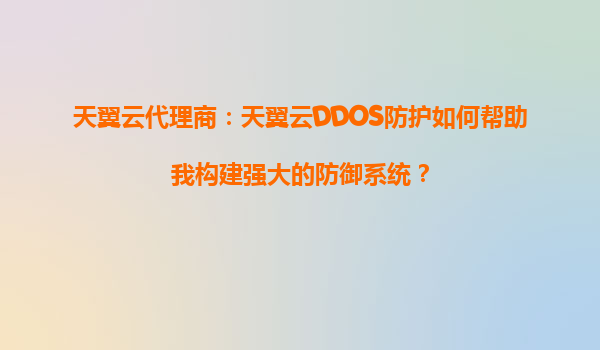 天翼云代理商：天翼云DDOS防护如何帮助我构建强大的防御系统？