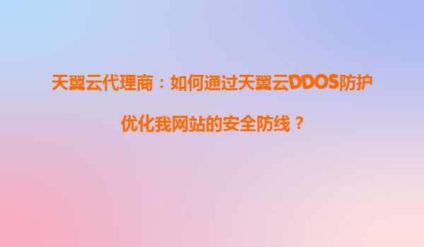 天翼云代理商：如何通过天翼云DDOS防护优化我网站的安全防线？