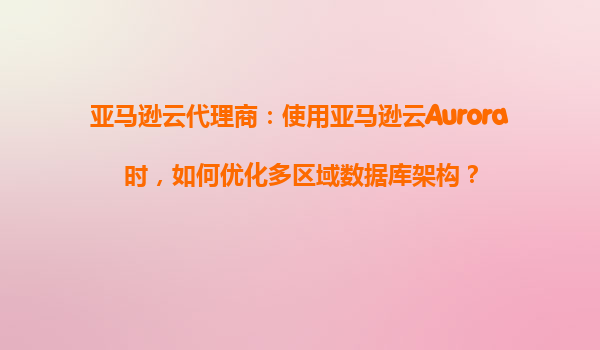 亚马逊云代理商：使用亚马逊云Aurora时，如何优化多区域数据库架构？
