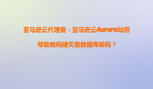 亚马逊云代理商：亚马逊云Aurora如何帮助我构建灾备数据库架构？