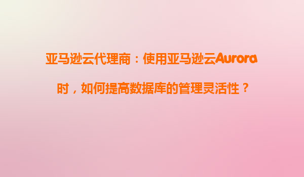亚马逊云代理商：使用亚马逊云Aurora时，如何提高数据库的管理灵活性？