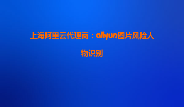 上海阿里云代理商：aliyun图片风险人物识别