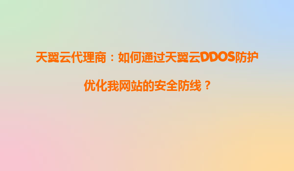 天翼云代理商：如何通过天翼云DDOS防护优化我网站的安全防线？