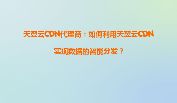 天翼云CDN代理商：如何利用天翼云CDN实现数据的智能分发？