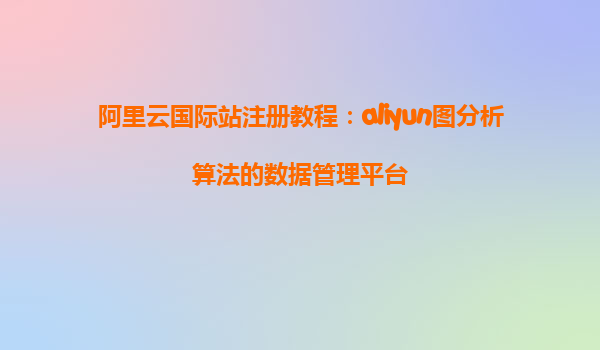 阿里云国际站注册教程：aliyun图分析算法的数据管理平台
