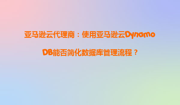 亚马逊云代理商：使用亚马逊云DynamoDB能否简化数据库管理流程？