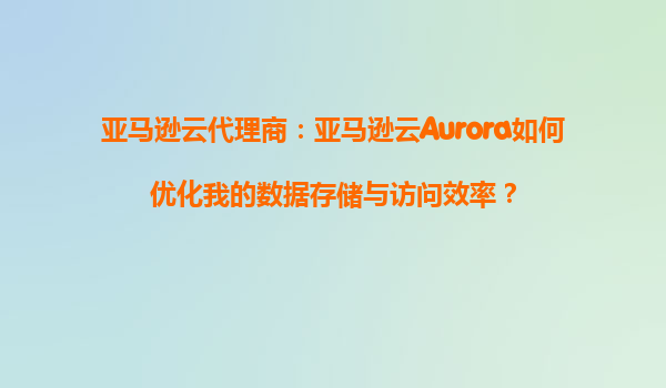 亚马逊云代理商：亚马逊云Aurora如何优化我的数据存储与访问效率？