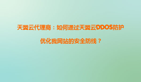 天翼云代理商：如何通过天翼云DDOS防护优化我网站的安全防线？