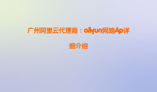 广州阿里云代理商：aliyun网路Ap详细介绍