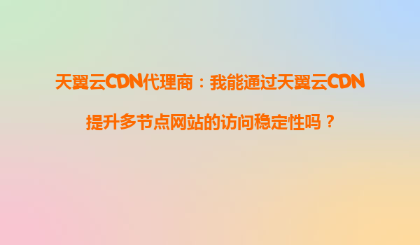 天翼云CDN代理商：我能通过天翼云CDN提升多节点网站的访问稳定性吗？