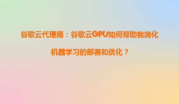 谷歌云代理商：谷歌云GPU如何帮助我简化机器学习的部署和优化？