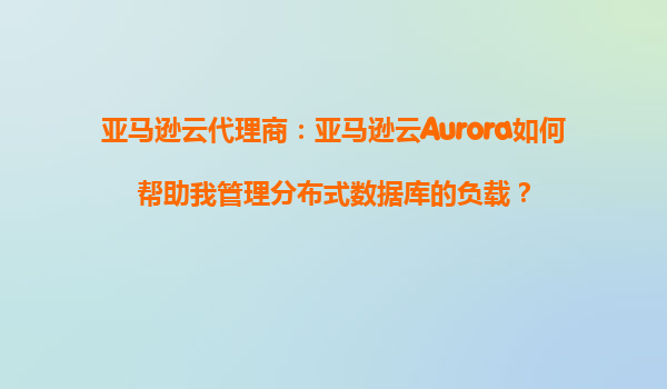 亚马逊云代理商：亚马逊云Aurora如何帮助我管理分布式数据库的负载？