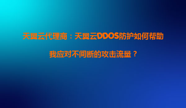 天翼云代理商：天翼云DDOS防护如何帮助我应对不间断的攻击流量？