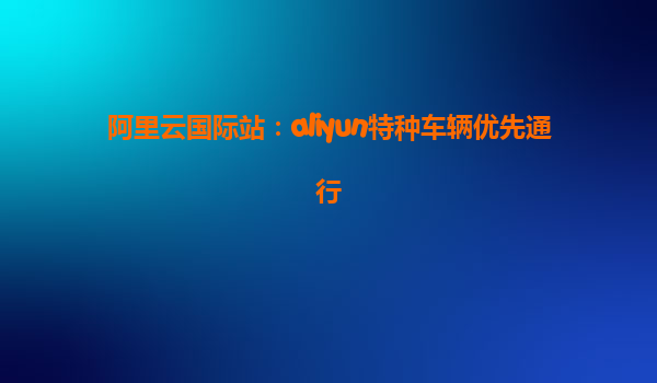 阿里云国际站：aliyun特种车辆优先通行