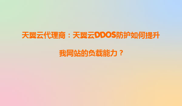 天翼云代理商：天翼云DDOS防护如何提升我网站的负载能力？