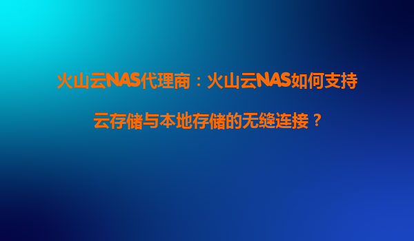 火山云NAS代理商：火山云NAS如何支持云存储与本地存储的无缝连接？
