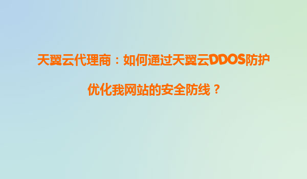 天翼云代理商：如何通过天翼云DDOS防护优化我网站的安全防线？