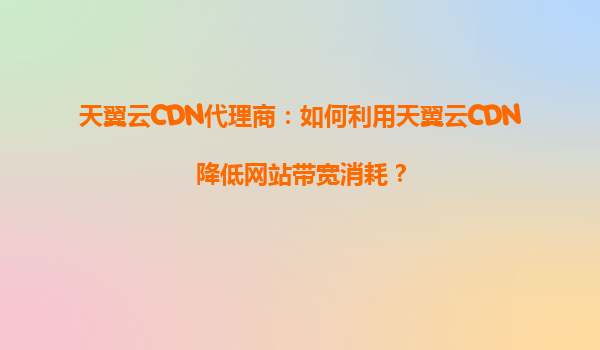 天翼云CDN代理商：如何利用天翼云CDN降低网站带宽消耗？