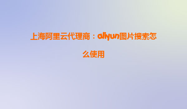 上海阿里云代理商：aliyun图片搜索怎么使用