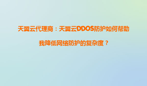 天翼云代理商：天翼云DDOS防护如何帮助我降低网络防护的复杂度？