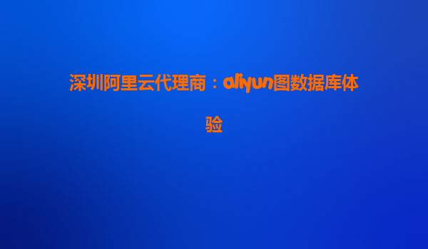 深圳阿里云代理商：aliyun图数据库体验