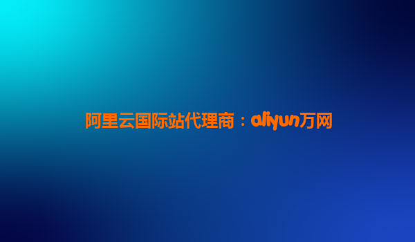 阿里云国际站代理商：aliyun万网
