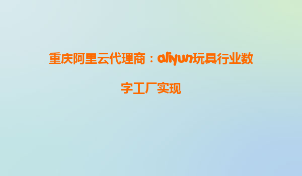 重庆阿里云代理商：aliyun玩具行业数字工厂实现