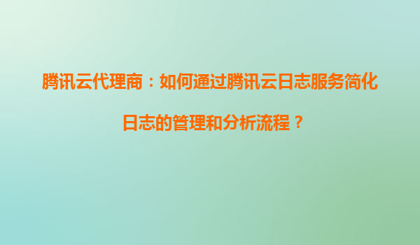 腾讯云代理商：如何通过腾讯云日志服务简化日志的管理和分析流程？