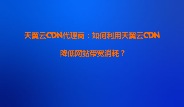 天翼云CDN代理商：如何利用天翼云CDN降低网站带宽消耗？