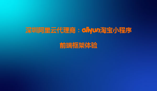 深圳阿里云代理商：aliyun淘宝小程序前端框架体验