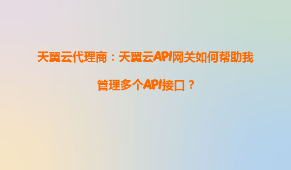 天翼云代理商：天翼云API网关如何帮助我管理多个API接口？
