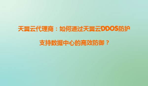 天翼云代理商：如何通过天翼云DDOS防护支持数据中心的高效防御？